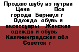 Продаю шубу из нутрии › Цена ­ 10 000 - Все города, Барнаул г. Одежда, обувь и аксессуары » Женская одежда и обувь   . Калининградская обл.,Советск г.